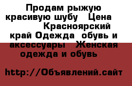Продам рыжую красивую шубу › Цена ­ 25 000 - Красноярский край Одежда, обувь и аксессуары » Женская одежда и обувь   
